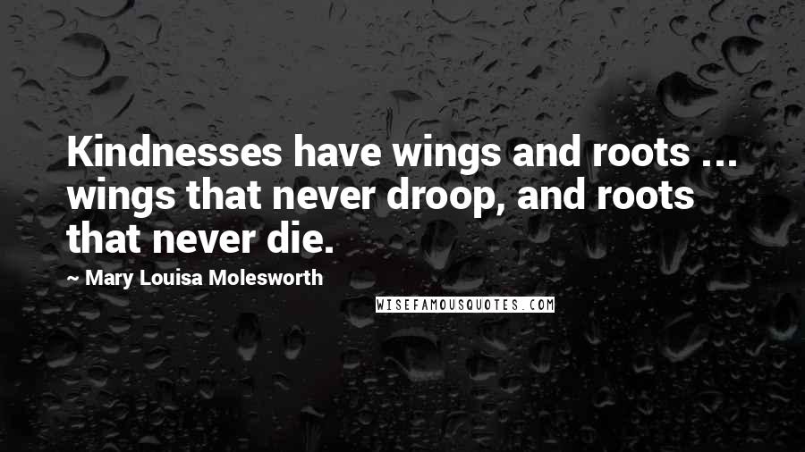 Mary Louisa Molesworth Quotes: Kindnesses have wings and roots ... wings that never droop, and roots that never die.