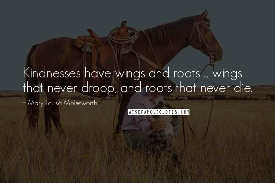 Mary Louisa Molesworth Quotes: Kindnesses have wings and roots ... wings that never droop, and roots that never die.