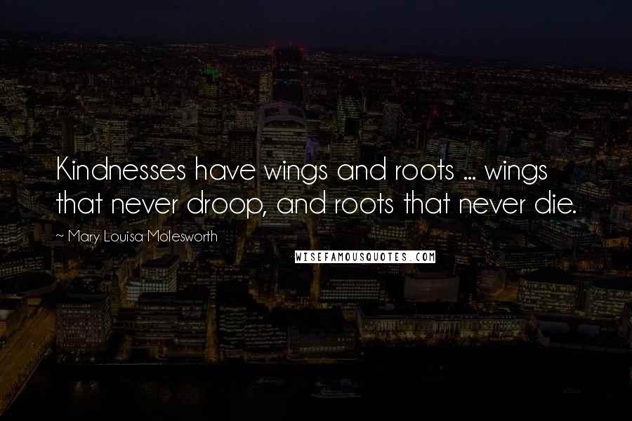 Mary Louisa Molesworth Quotes: Kindnesses have wings and roots ... wings that never droop, and roots that never die.