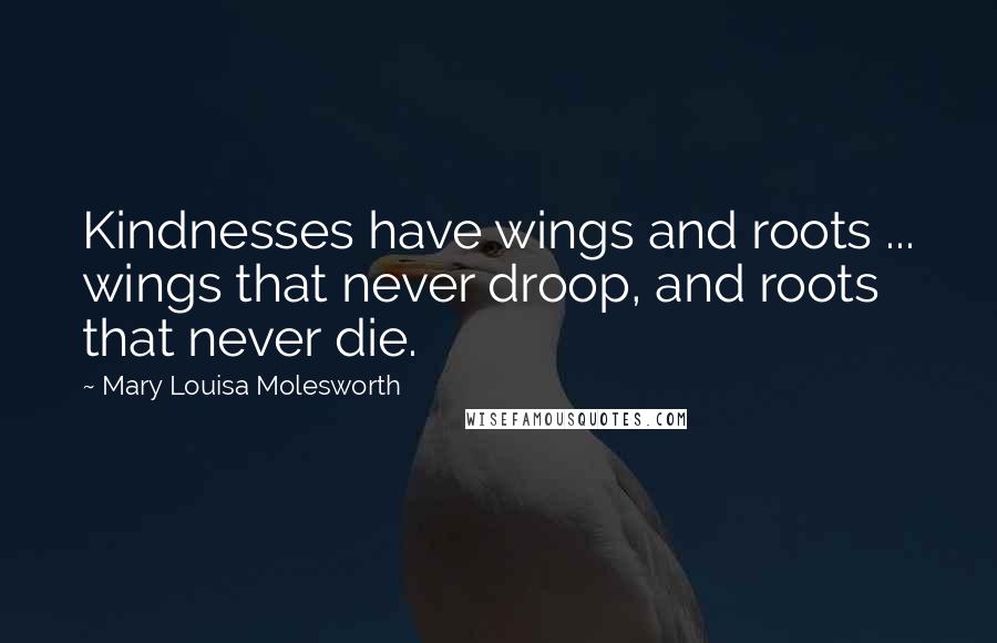 Mary Louisa Molesworth Quotes: Kindnesses have wings and roots ... wings that never droop, and roots that never die.