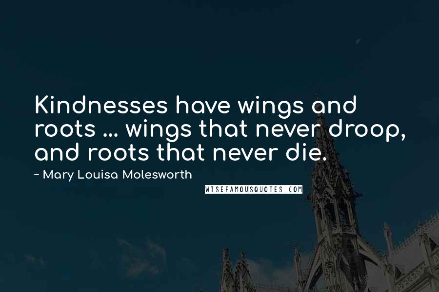 Mary Louisa Molesworth Quotes: Kindnesses have wings and roots ... wings that never droop, and roots that never die.