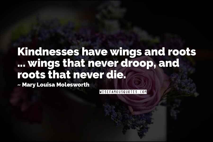 Mary Louisa Molesworth Quotes: Kindnesses have wings and roots ... wings that never droop, and roots that never die.