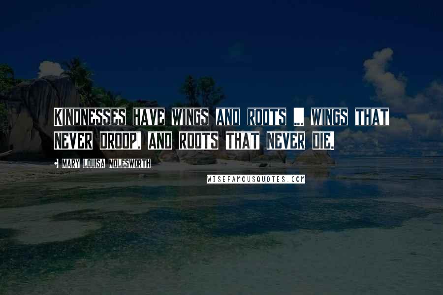 Mary Louisa Molesworth Quotes: Kindnesses have wings and roots ... wings that never droop, and roots that never die.