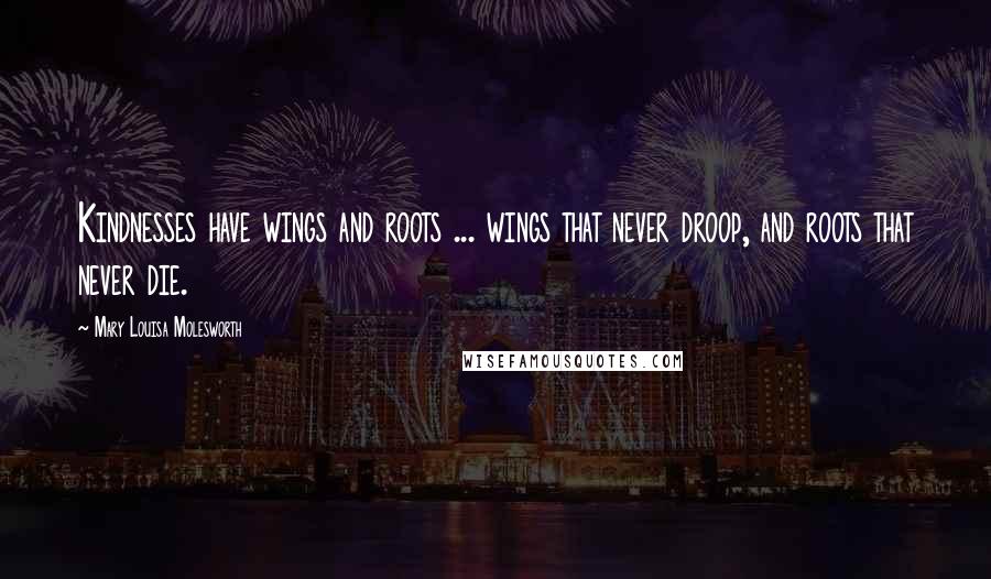 Mary Louisa Molesworth Quotes: Kindnesses have wings and roots ... wings that never droop, and roots that never die.