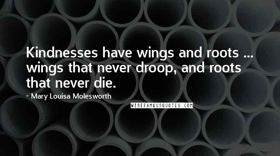 Mary Louisa Molesworth Quotes: Kindnesses have wings and roots ... wings that never droop, and roots that never die.