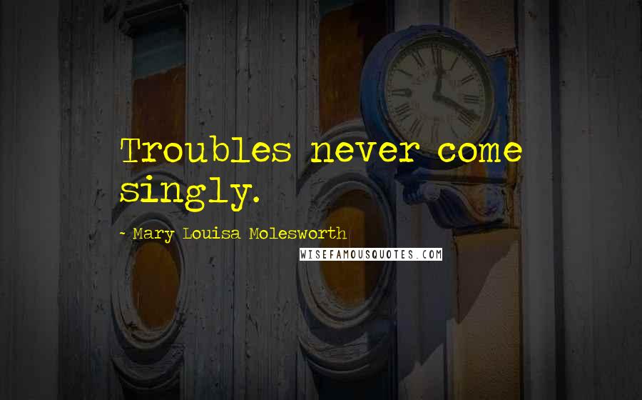Mary Louisa Molesworth Quotes: Troubles never come singly.