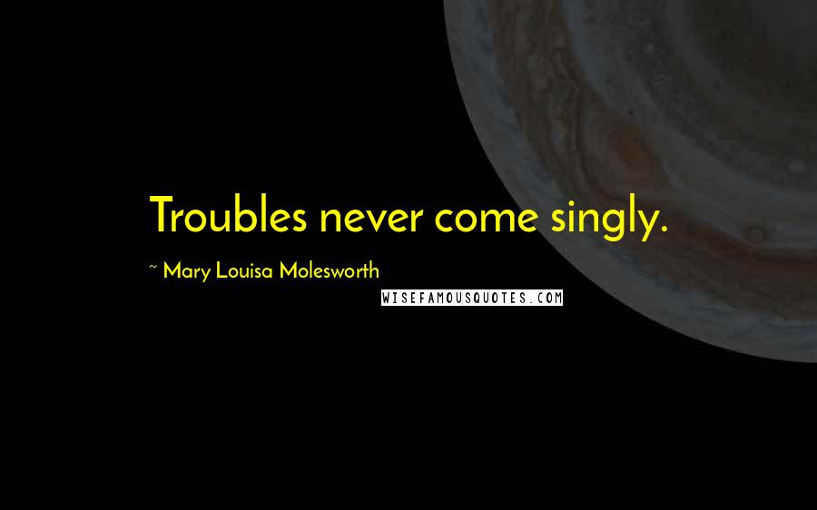 Mary Louisa Molesworth Quotes: Troubles never come singly.