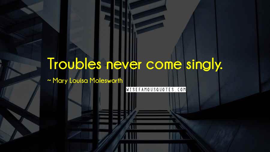 Mary Louisa Molesworth Quotes: Troubles never come singly.