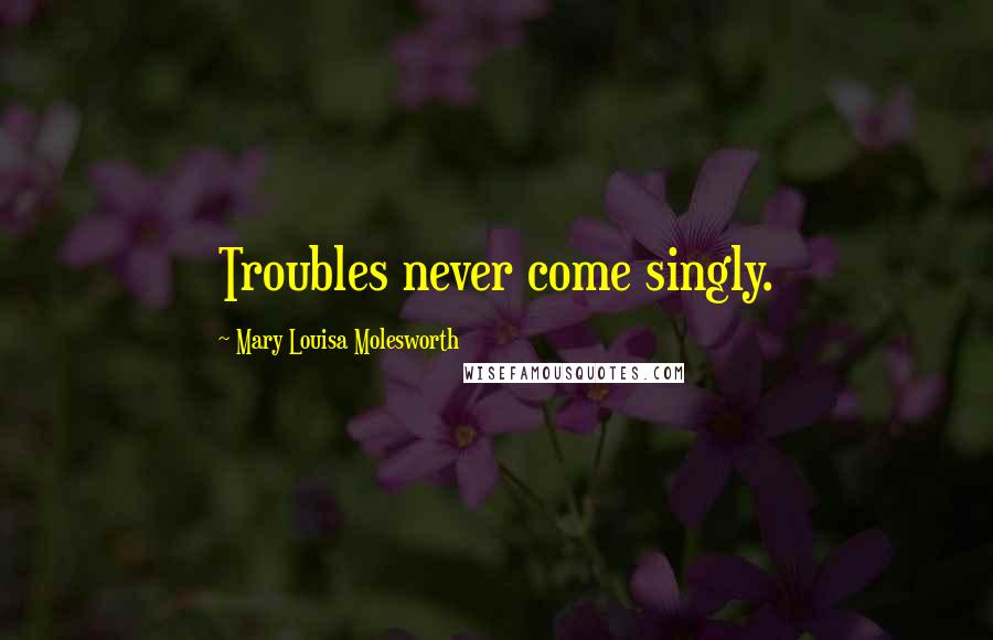 Mary Louisa Molesworth Quotes: Troubles never come singly.