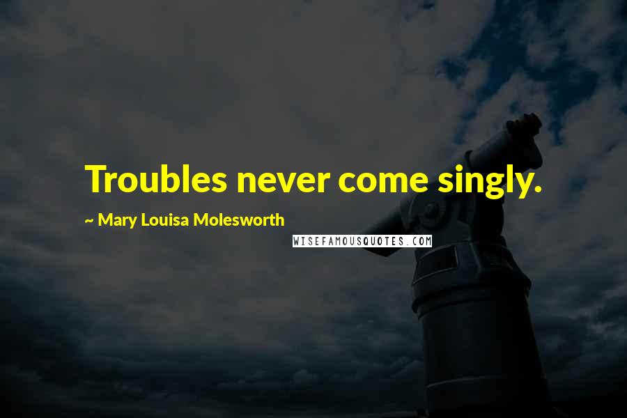 Mary Louisa Molesworth Quotes: Troubles never come singly.