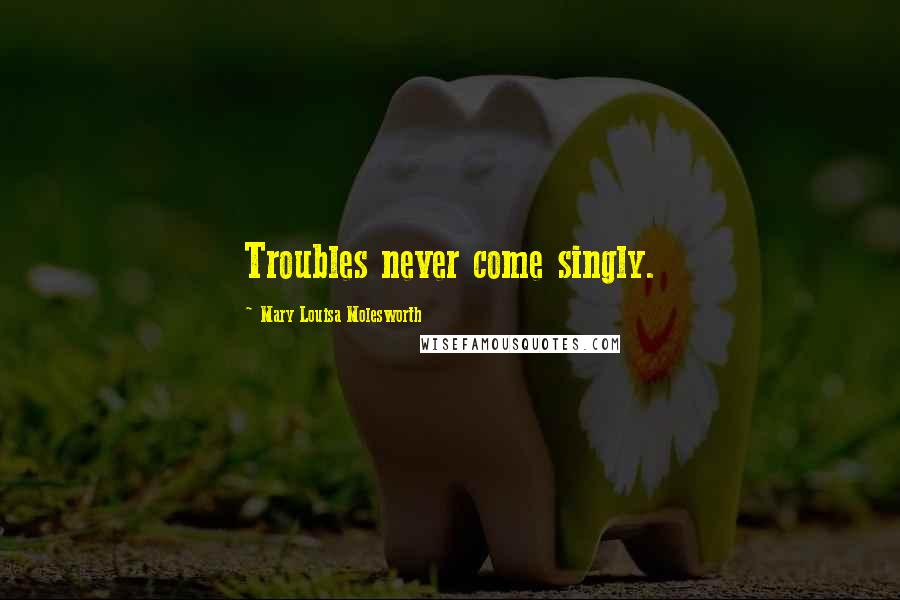 Mary Louisa Molesworth Quotes: Troubles never come singly.