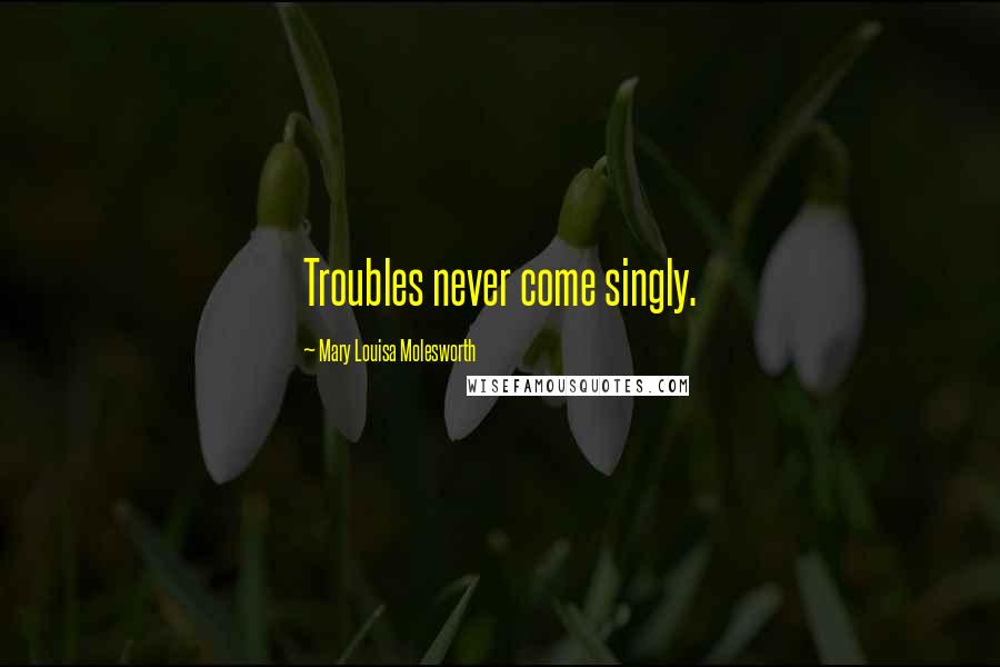 Mary Louisa Molesworth Quotes: Troubles never come singly.