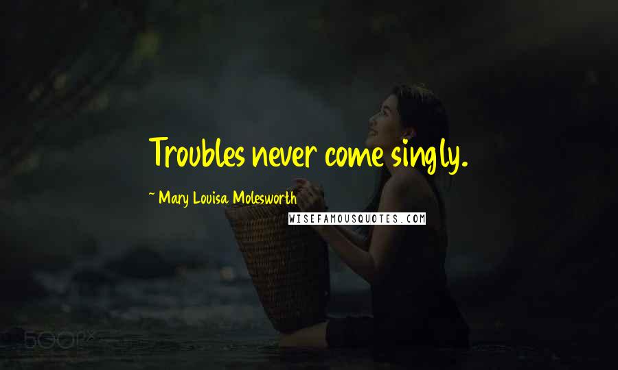 Mary Louisa Molesworth Quotes: Troubles never come singly.