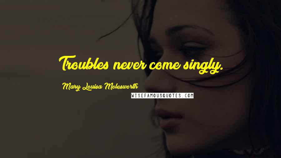 Mary Louisa Molesworth Quotes: Troubles never come singly.