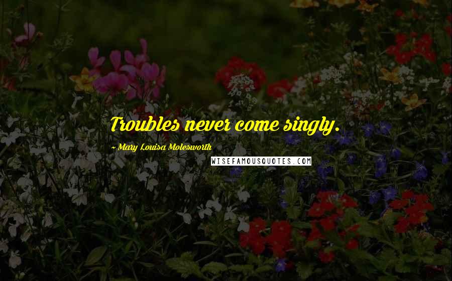 Mary Louisa Molesworth Quotes: Troubles never come singly.