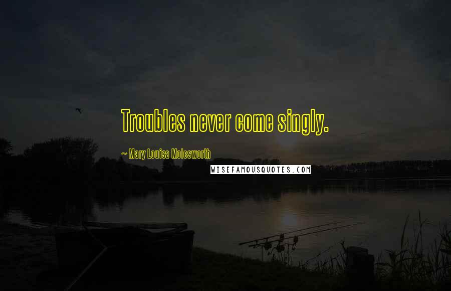 Mary Louisa Molesworth Quotes: Troubles never come singly.