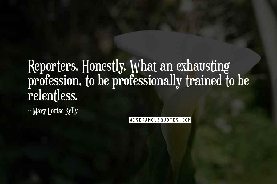 Mary Louise Kelly Quotes: Reporters. Honestly. What an exhausting profession, to be professionally trained to be relentless.