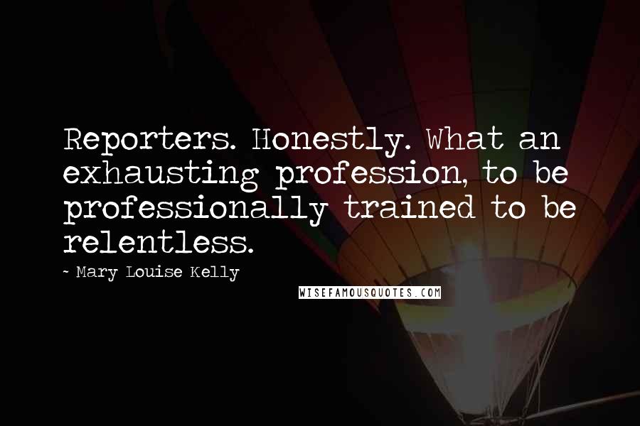 Mary Louise Kelly Quotes: Reporters. Honestly. What an exhausting profession, to be professionally trained to be relentless.