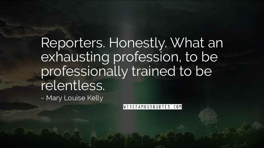 Mary Louise Kelly Quotes: Reporters. Honestly. What an exhausting profession, to be professionally trained to be relentless.