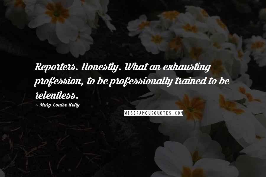 Mary Louise Kelly Quotes: Reporters. Honestly. What an exhausting profession, to be professionally trained to be relentless.