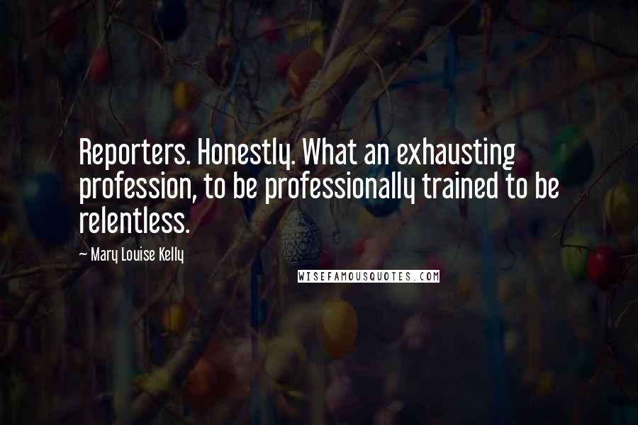 Mary Louise Kelly Quotes: Reporters. Honestly. What an exhausting profession, to be professionally trained to be relentless.