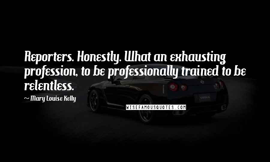 Mary Louise Kelly Quotes: Reporters. Honestly. What an exhausting profession, to be professionally trained to be relentless.