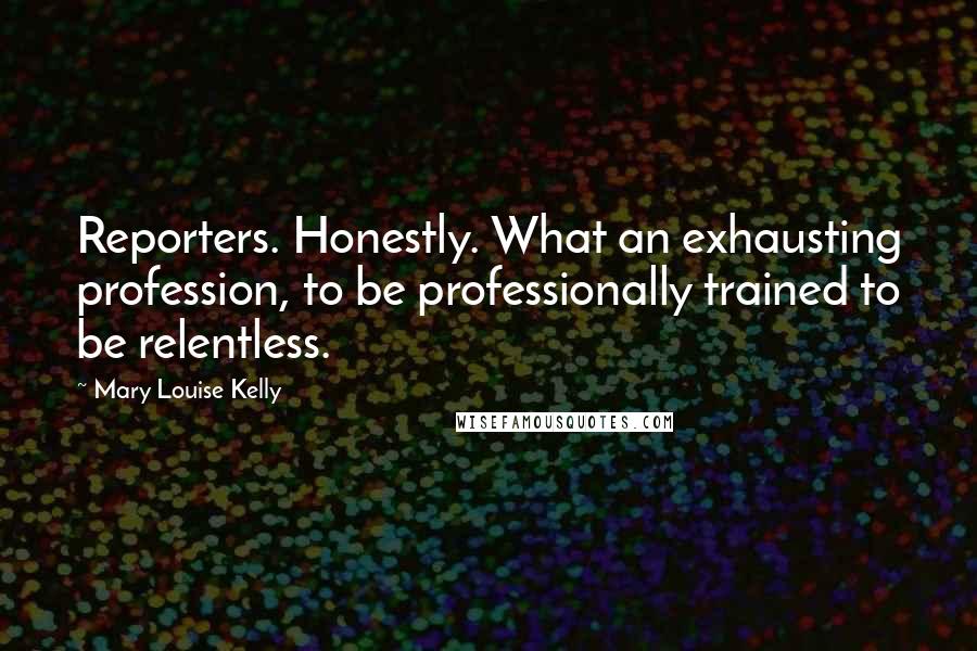 Mary Louise Kelly Quotes: Reporters. Honestly. What an exhausting profession, to be professionally trained to be relentless.