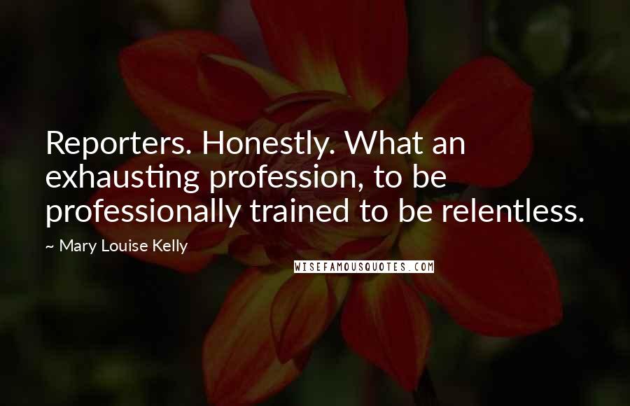 Mary Louise Kelly Quotes: Reporters. Honestly. What an exhausting profession, to be professionally trained to be relentless.