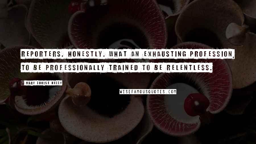 Mary Louise Kelly Quotes: Reporters. Honestly. What an exhausting profession, to be professionally trained to be relentless.