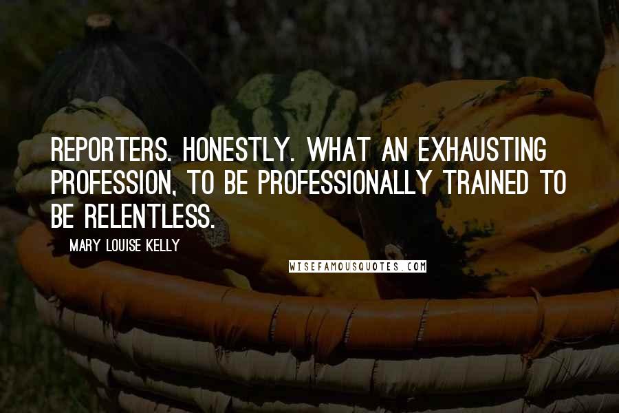 Mary Louise Kelly Quotes: Reporters. Honestly. What an exhausting profession, to be professionally trained to be relentless.