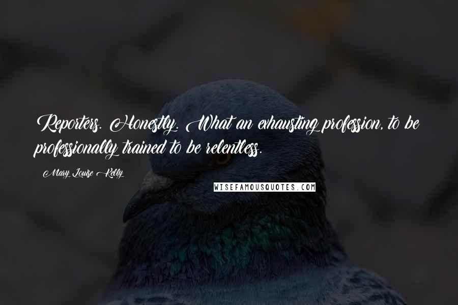 Mary Louise Kelly Quotes: Reporters. Honestly. What an exhausting profession, to be professionally trained to be relentless.