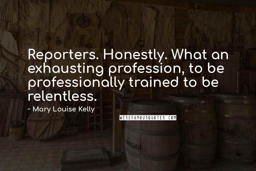 Mary Louise Kelly Quotes: Reporters. Honestly. What an exhausting profession, to be professionally trained to be relentless.