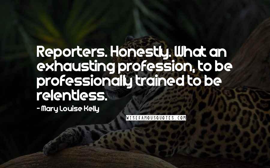 Mary Louise Kelly Quotes: Reporters. Honestly. What an exhausting profession, to be professionally trained to be relentless.