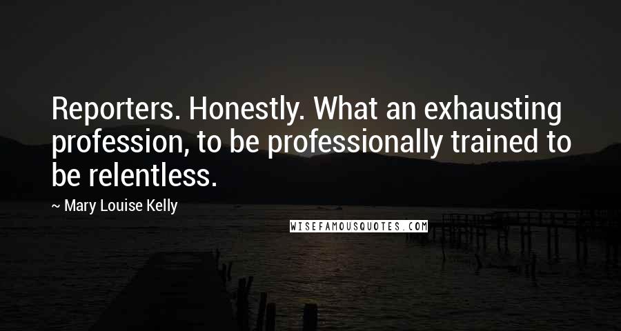 Mary Louise Kelly Quotes: Reporters. Honestly. What an exhausting profession, to be professionally trained to be relentless.