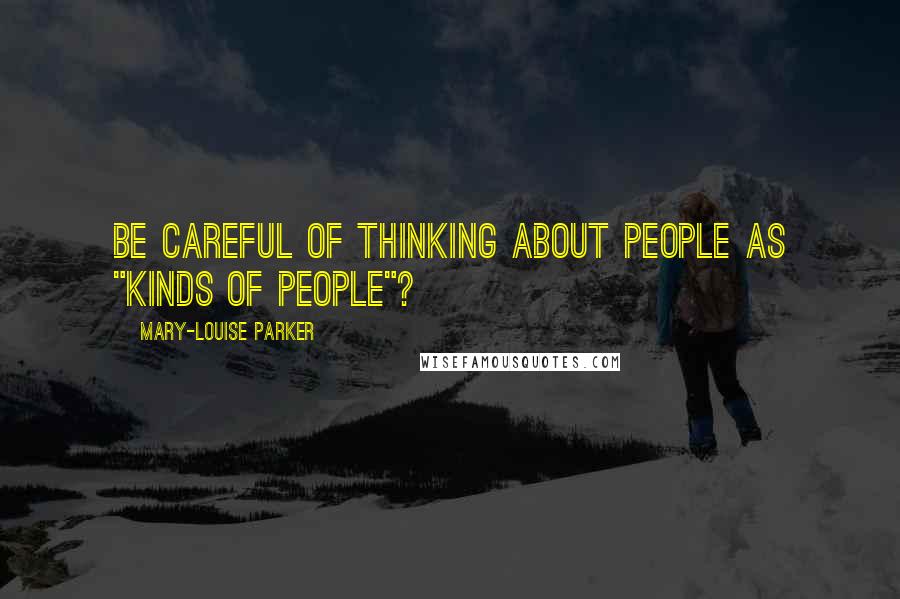 Mary-Louise Parker Quotes: be careful of thinking about people as "kinds of people"?