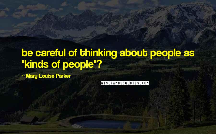 Mary-Louise Parker Quotes: be careful of thinking about people as "kinds of people"?