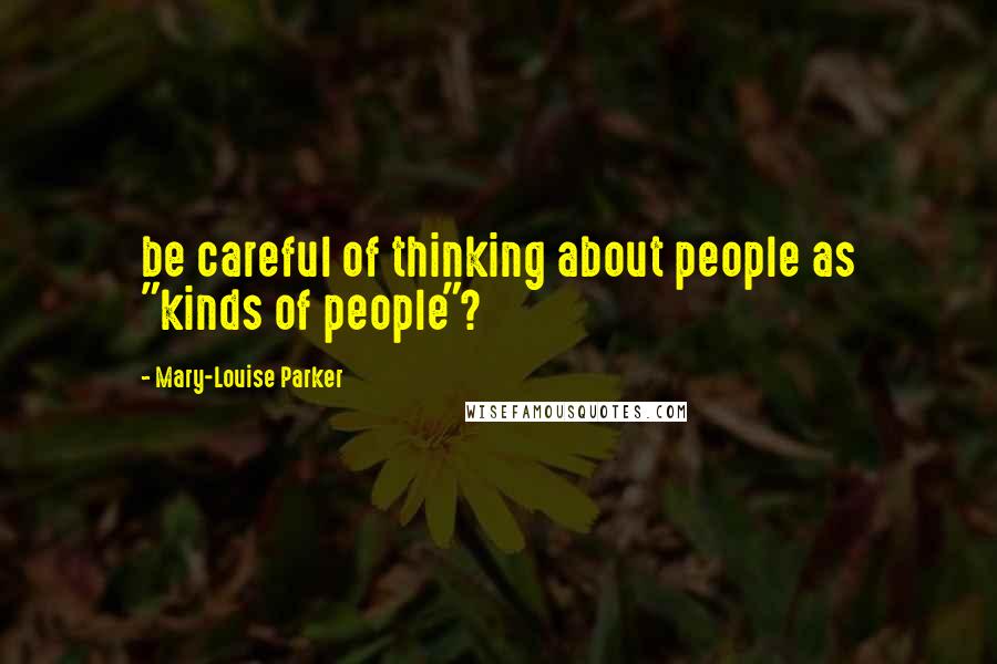 Mary-Louise Parker Quotes: be careful of thinking about people as "kinds of people"?