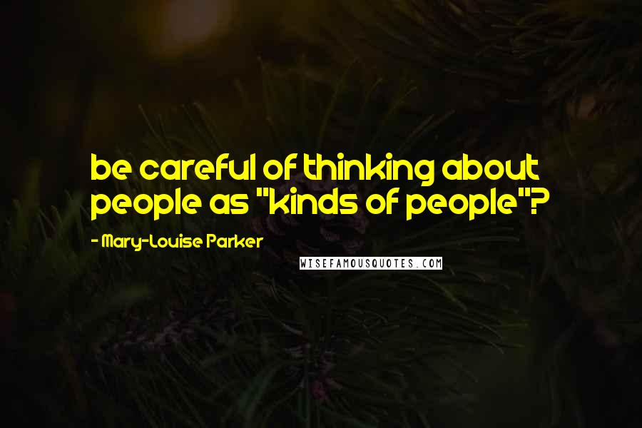 Mary-Louise Parker Quotes: be careful of thinking about people as "kinds of people"?