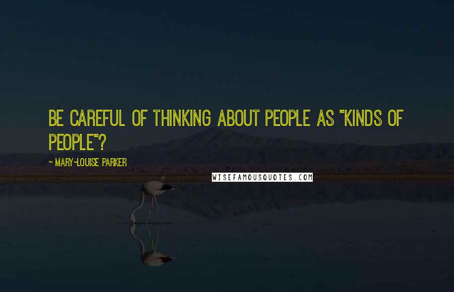 Mary-Louise Parker Quotes: be careful of thinking about people as "kinds of people"?