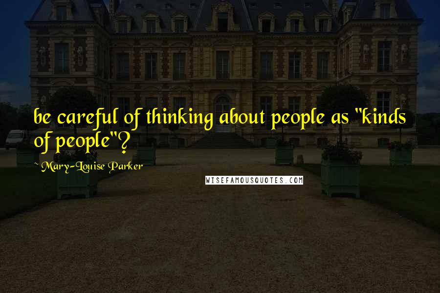 Mary-Louise Parker Quotes: be careful of thinking about people as "kinds of people"?