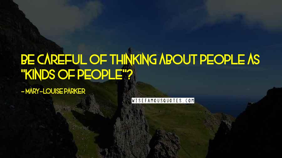 Mary-Louise Parker Quotes: be careful of thinking about people as "kinds of people"?