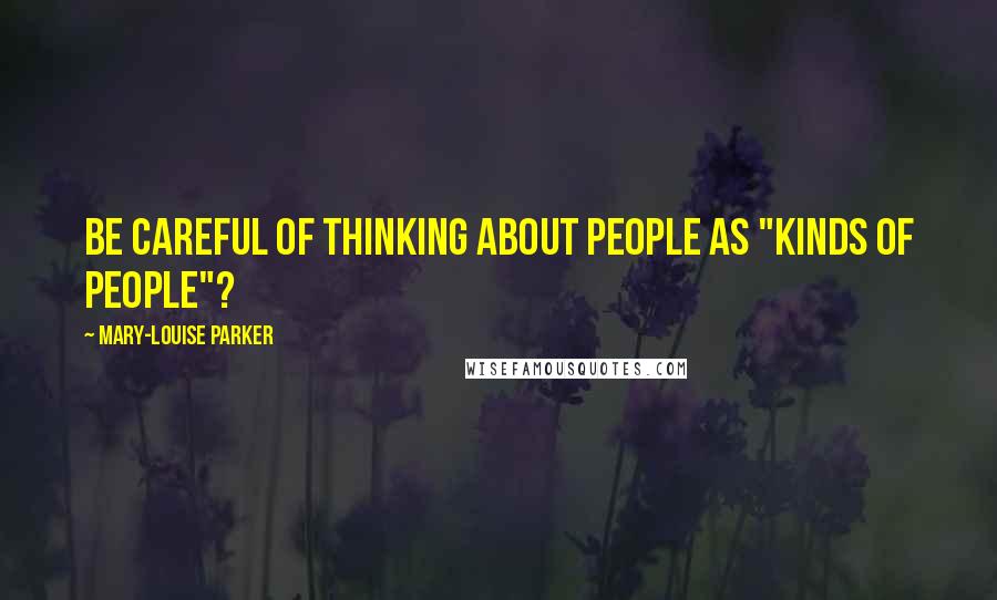 Mary-Louise Parker Quotes: be careful of thinking about people as "kinds of people"?