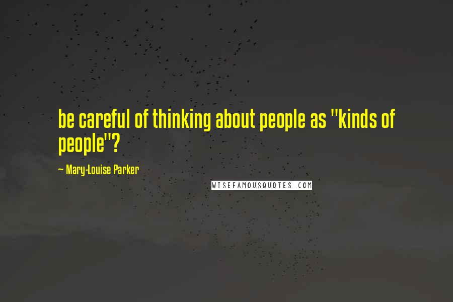 Mary-Louise Parker Quotes: be careful of thinking about people as "kinds of people"?