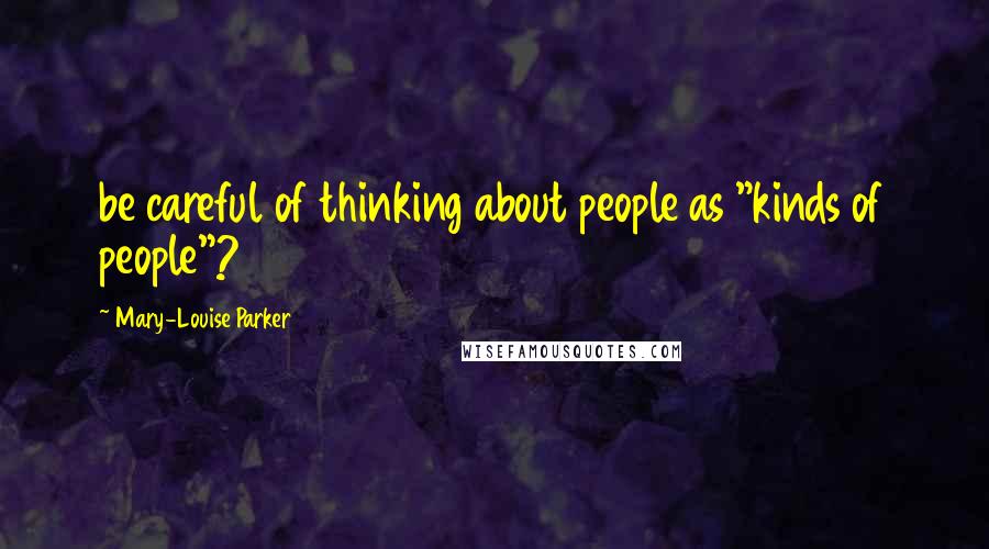 Mary-Louise Parker Quotes: be careful of thinking about people as "kinds of people"?