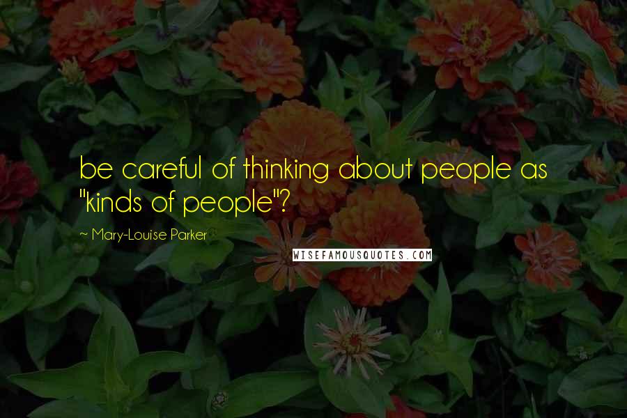 Mary-Louise Parker Quotes: be careful of thinking about people as "kinds of people"?