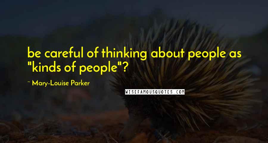 Mary-Louise Parker Quotes: be careful of thinking about people as "kinds of people"?