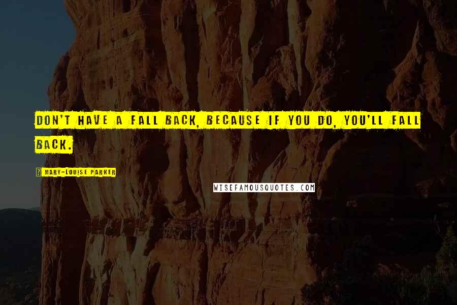 Mary-Louise Parker Quotes: Don't have a fall back, because if you do, you'll fall back.