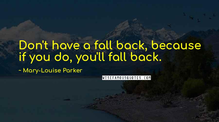 Mary-Louise Parker Quotes: Don't have a fall back, because if you do, you'll fall back.