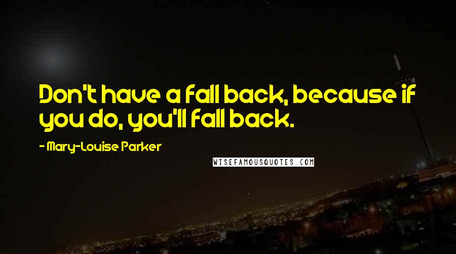 Mary-Louise Parker Quotes: Don't have a fall back, because if you do, you'll fall back.