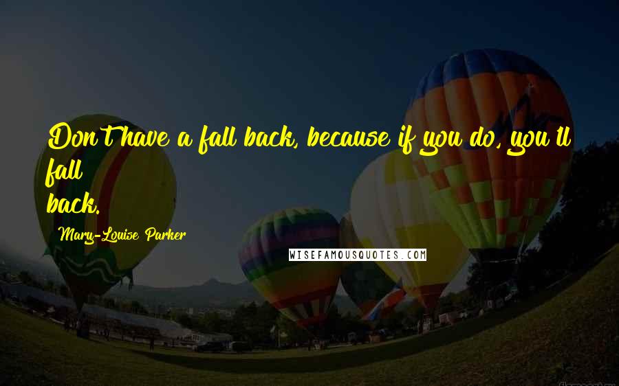 Mary-Louise Parker Quotes: Don't have a fall back, because if you do, you'll fall back.